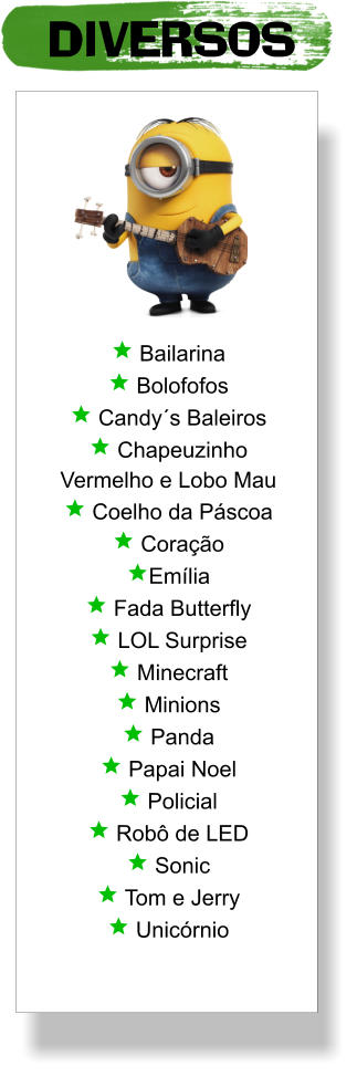 DIVERSOS  Bailarina  Bolofofos  Candy´s Baleiros  Chapeuzinho Vermelho e Lobo Mau  Coelho da Páscoa  Coração Emília  Fada Butterfly  LOL Surprise  Minecraft  Minions  Panda  Papai Noel  Policial  Robô de LED  Sonic  Tom e Jerry  Unicórnio