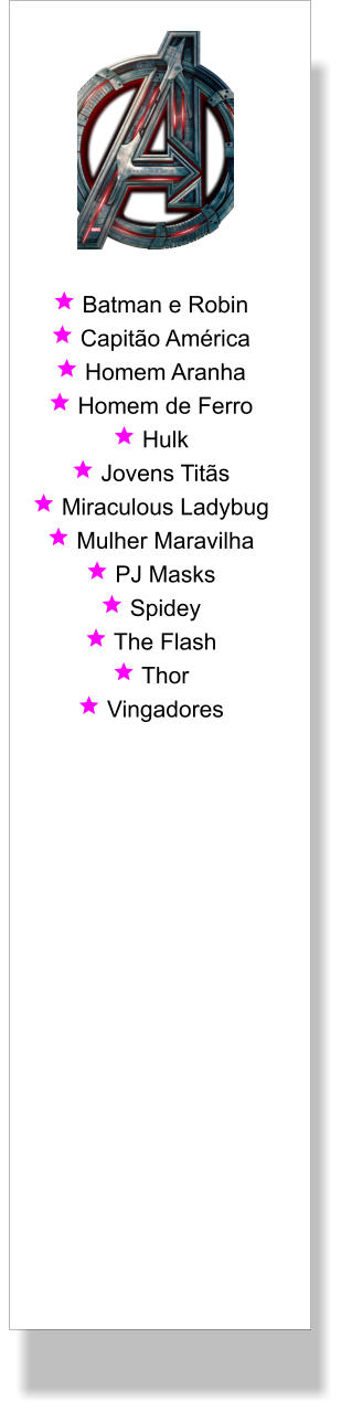  Batman e Robin  Capitão América  Homem Aranha  Homem de Ferro  Hulk  Jovens Titãs  Miraculous Ladybug  Mulher Maravilha  PJ Masks  Spidey  The Flash  Thor  Vingadores